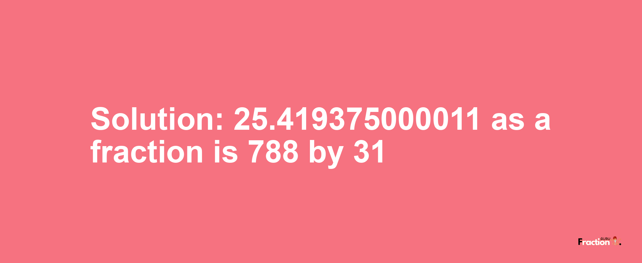 Solution:25.419375000011 as a fraction is 788/31